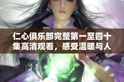 仁心俱乐部完整第一至四十集高清观看，感受温暖与人性的交织