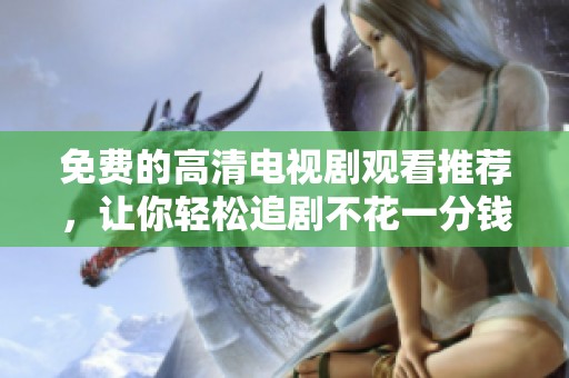 免费的高清电视剧观看推荐，让你轻松追剧不花一分钱