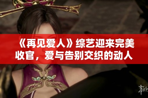 《再见爱人》综艺迎来完美收官，爱与告别交织的动人时刻