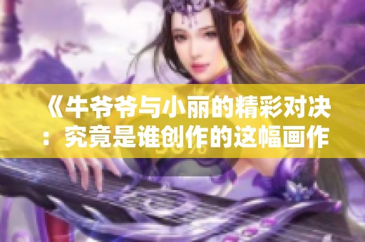 《牛爷爷与小丽的精彩对决：究竟是谁创作的这幅画作》