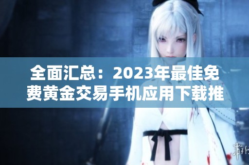 全面汇总：2023年最佳免费黄金交易手机应用下载推荐