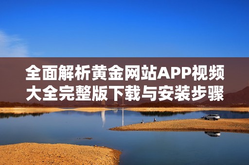 全面解析黄金网站APP视频大全完整版下载与安装步骤指南