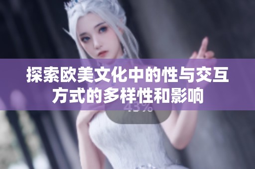 探索欧美文化中的性与交互方式的多样性和影响