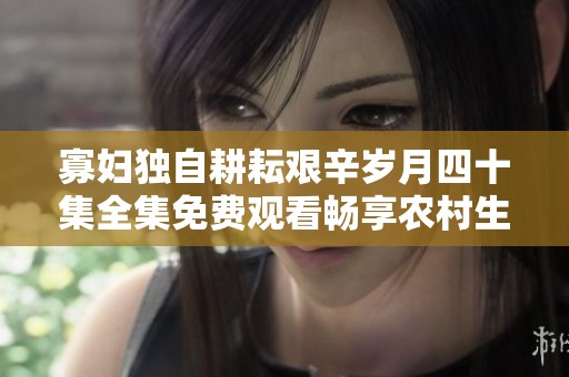 寡妇独自耕耘艰辛岁月四十集全集免费观看畅享农村生活故事