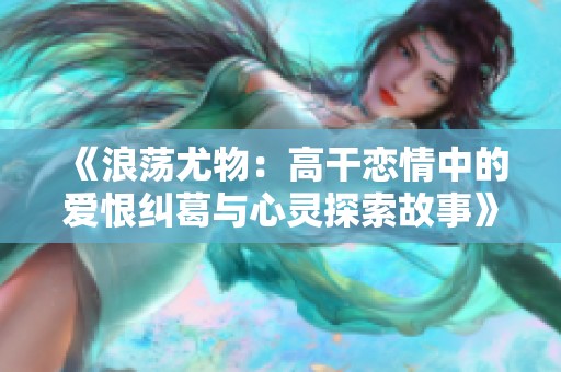 《浪荡尤物：高干恋情中的爱恨纠葛与心灵探索故事》