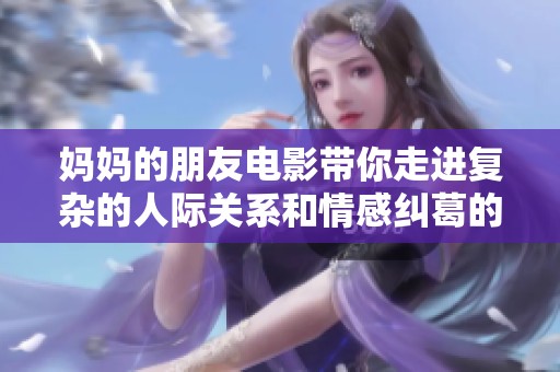 妈妈的朋友电影带你走进复杂的人际关系和情感纠葛的世界