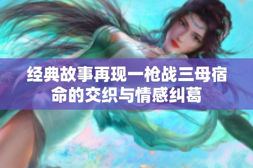 经典故事再现一枪战三母宿命的交织与情感纠葛