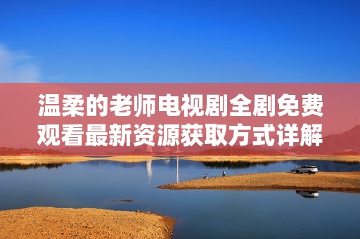 温柔的老师电视剧全剧免费观看最新资源获取方式详解