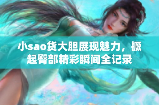 小sao货大胆展现魅力，撅起臀部精彩瞬间全记录