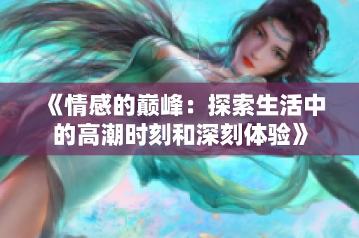 《情感的巅峰：探索生活中的高潮时刻和深刻体验》