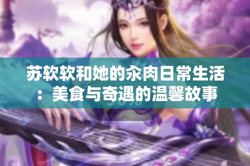 苏软软和她的汆肉日常生活：美食与奇遇的温馨故事