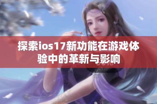探索ios17新功能在游戏体验中的革新与影响