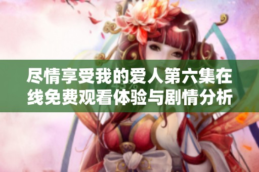 尽情享受我的爱人第六集在线免费观看体验与剧情分析