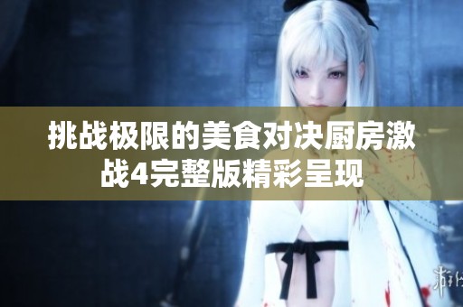 挑战极限的美食对决厨房激战4完整版精彩呈现