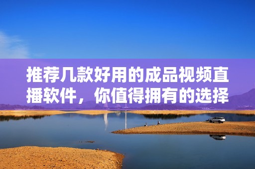 推荐几款好用的成品视频直播软件，你值得拥有的选择是什么