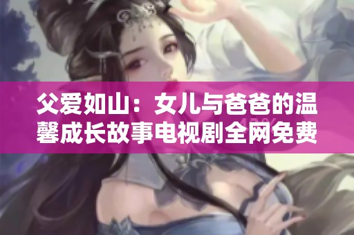 父爱如山：女儿与爸爸的温馨成长故事电视剧全网免费观看