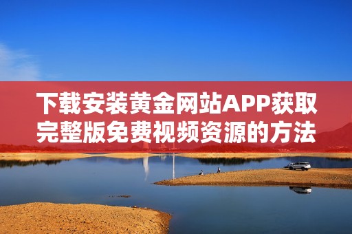 下载安装黄金网站APP获取完整版免费视频资源的方法详解
