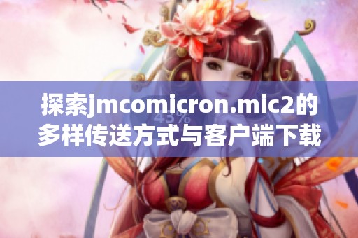 探索jmcomicron.mic2的多样传送方式与客户端下载全指南