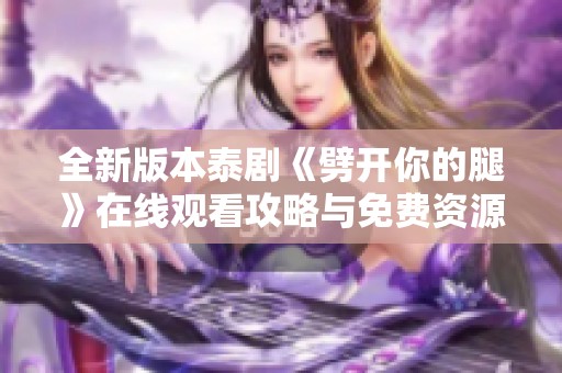 全新版本泰剧《劈开你的腿》在线观看攻略与免费资源分享