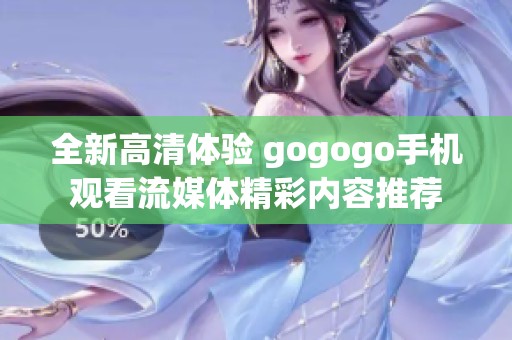 全新高清体验 gogogo手机观看流媒体精彩内容推荐