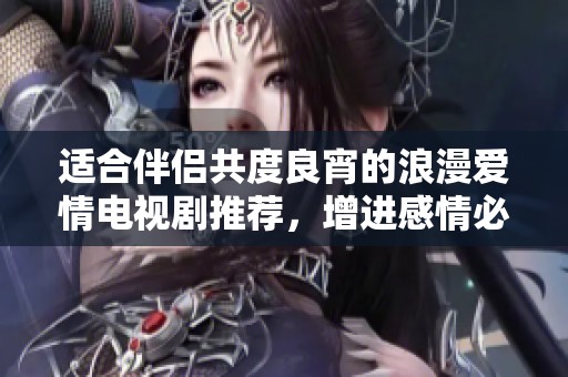 适合伴侣共度良宵的浪漫爱情电视剧推荐，增进感情必看