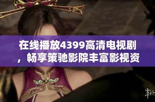 在线播放4399高清电视剧，畅享策驰影院丰富影视资源