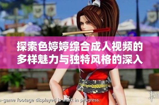 探索色婷婷综合成人视频的多样魅力与独特风格的深入分析