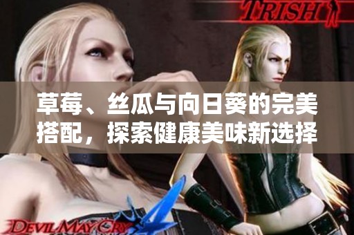 草莓、丝瓜与向日葵的完美搭配，探索健康美味新选择