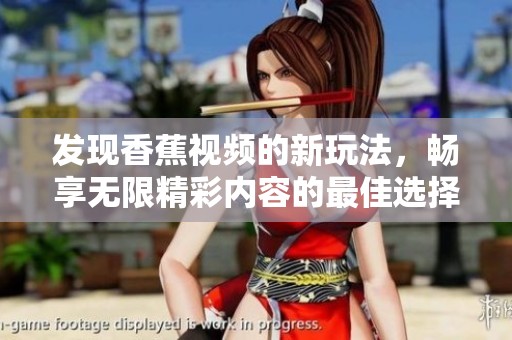 发现香蕉视频的新玩法，畅享无限精彩内容的最佳选择！