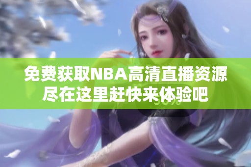 免费获取NBA高清直播资源尽在这里赶快来体验吧