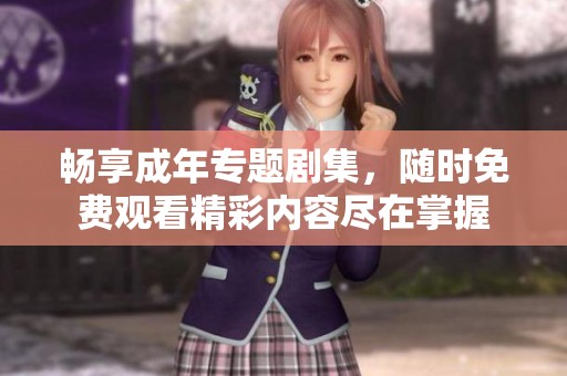 畅享成年专题剧集，随时免费观看精彩内容尽在掌握