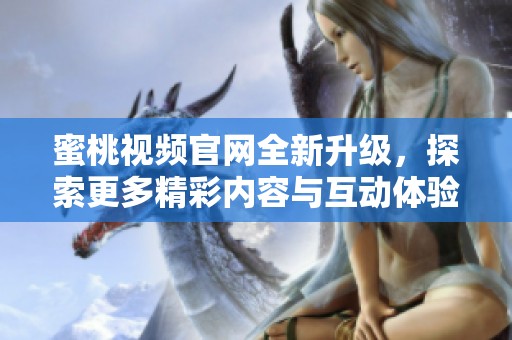 蜜桃视频官网全新升级，探索更多精彩内容与互动体验