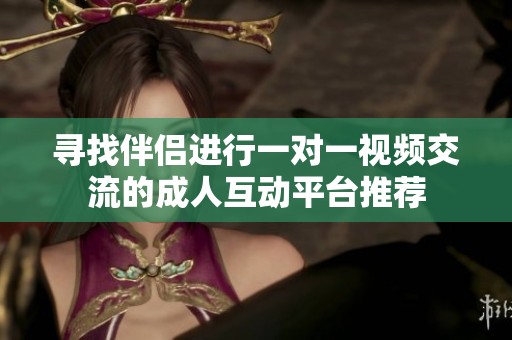 寻找伴侣进行一对一视频交流的成人互动平台推荐