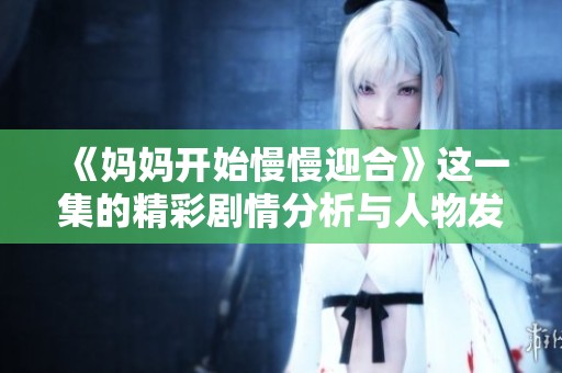 《妈妈开始慢慢迎合》这一集的精彩剧情分析与人物发展探讨