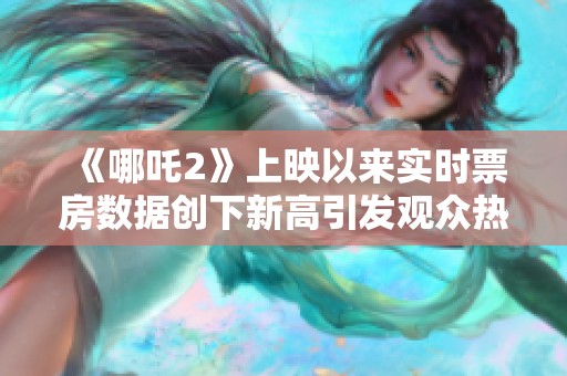 《哪吒2》上映以来实时票房数据创下新高引发观众热议