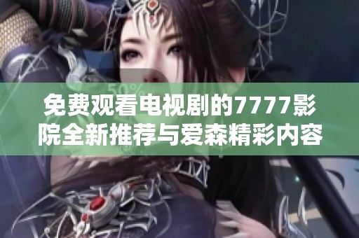 免费观看电视剧的7777影院全新推荐与爱森精彩内容分享