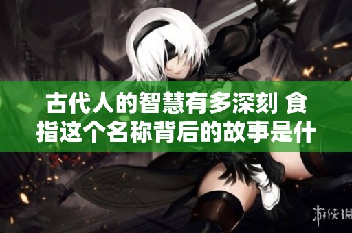 古代人的智慧有多深刻 食指这个名称背后的故事是什么