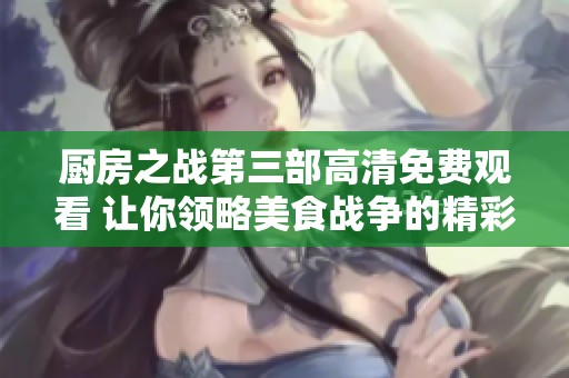 厨房之战第三部高清免费观看 让你领略美食战争的精彩对决