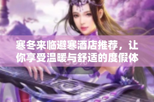 寒冬来临避寒酒店推荐，让你享受温暖与舒适的度假体验