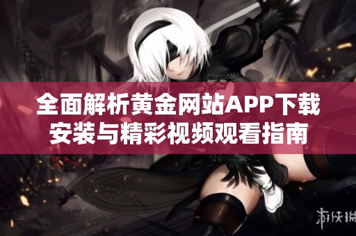 全面解析黄金网站APP下载安装与精彩视频观看指南