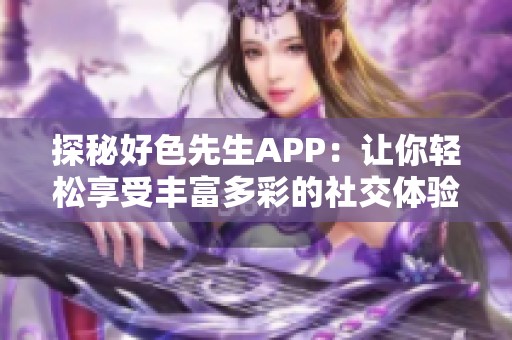 探秘好色先生APP：让你轻松享受丰富多彩的社交体验