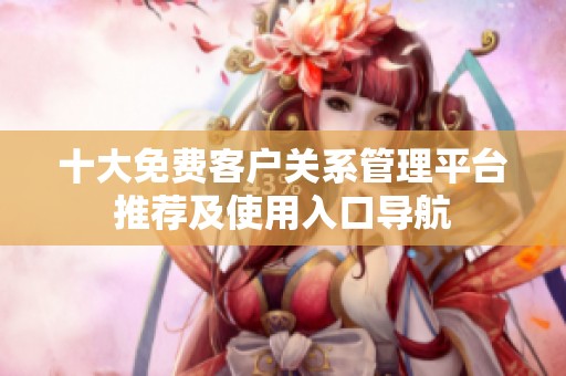 十大免费客户关系管理平台推荐及使用入口导航