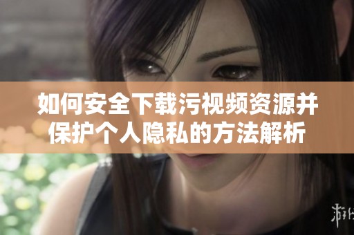 如何安全下载污视频资源并保护个人隐私的方法解析