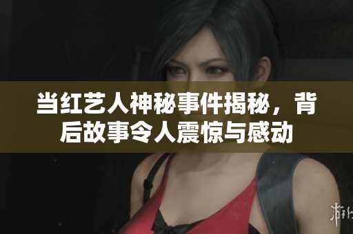 当红艺人神秘事件揭秘，背后故事令人震惊与感动