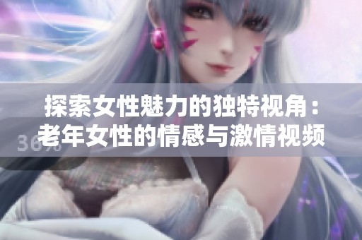 探索女性魅力的独特视角：老年女性的情感与激情视频分享