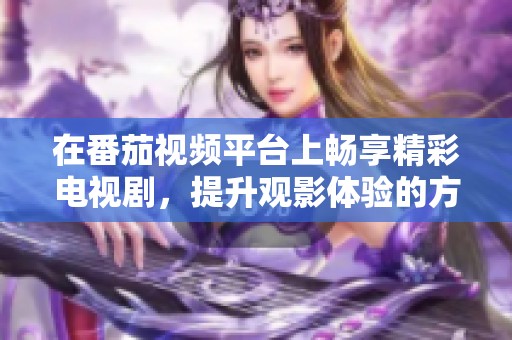 在番茄视频平台上畅享精彩电视剧，提升观影体验的方法探讨