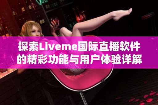 探索Liveme国际直播软件的精彩功能与用户体验详解