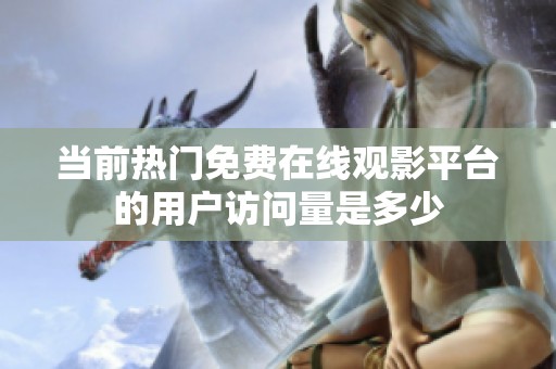当前热门免费在线观影平台的用户访问量是多少