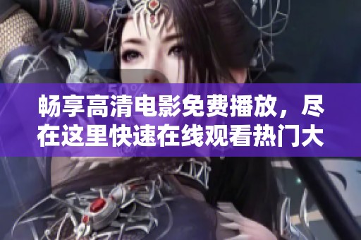 畅享高清电影免费播放，尽在这里快速在线观看热门大片
