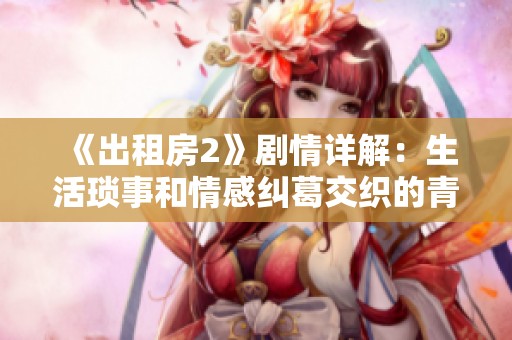《出租房2》剧情详解：生活琐事和情感纠葛交织的青涩岁月